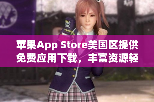 苹果App Store美国区提供免费应用下载，丰富资源轻松获取