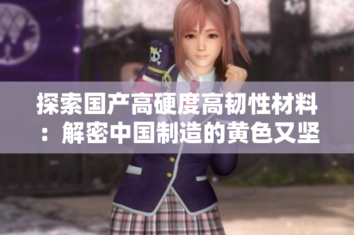探索国产高硬度高韧性材料：解密中国制造的黄色又坚硬的新材料
