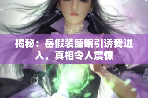 揭秘：岳假装睡眠引诱我进入，真相令人震惊