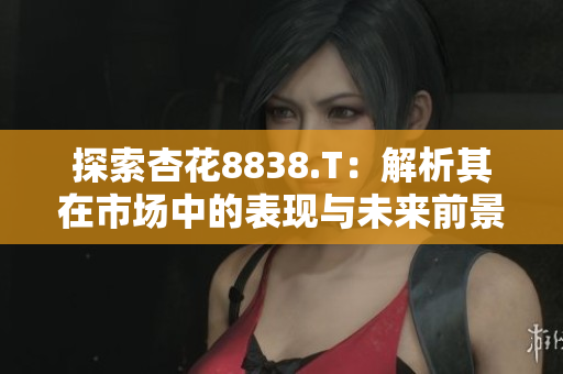 探索杏花8838.T：解析其在市场中的表现与未来前景