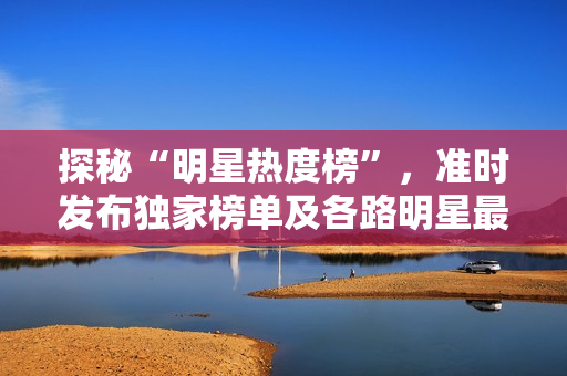 探秘“明星热度榜”，准时发布独家榜单及各路明星最新资讯