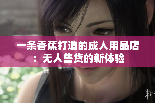一条香蕉打造的成人用品店：无人售货的新体验
