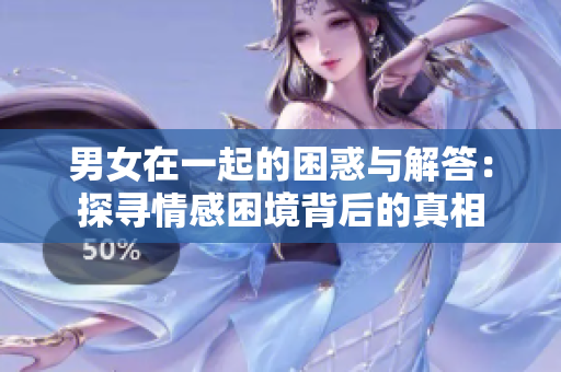 男女在一起的困惑与解答：探寻情感困境背后的真相