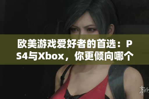 欧美游戏爱好者的首选：PS4与Xbox，你更倾向哪个游戏机？