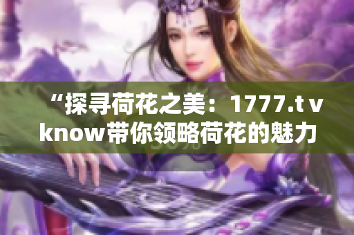 “探寻荷花之美：1777.tⅴknow带你领略荷花的魅力与风情”