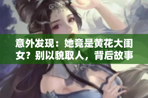 意外发现：她竟是黄花大闺女？别以貌取人，背后故事令人意外！