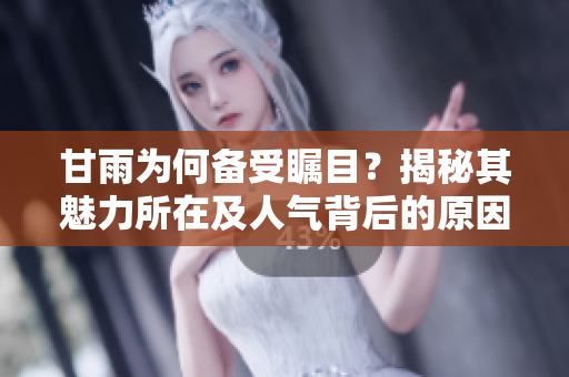 甘雨为何备受瞩目？揭秘其魅力所在及人气背后的原因