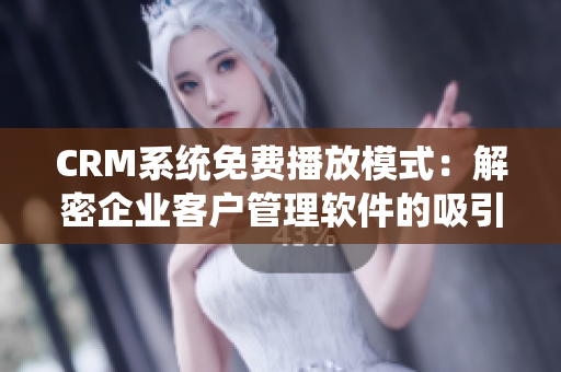 CRM系统免费播放模式：解密企业客户管理软件的吸引力
