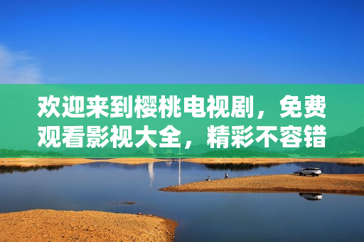 欢迎来到樱桃电视剧，免费观看影视大全，精彩不容错过！