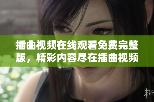 插曲视频在线观看免费完整版，精彩内容尽在插曲视频官网影视平台