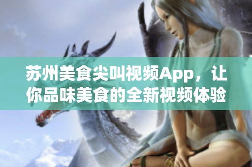 苏州美食尖叫视频App，让你品味美食的全新视频体验