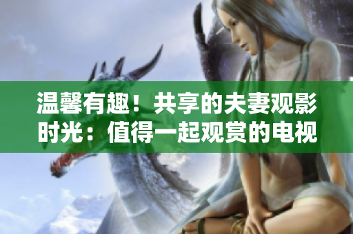 温馨有趣！共享的夫妻观影时光：值得一起观赏的电视剧