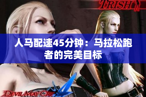 人马配速45分钟：马拉松跑者的完美目标