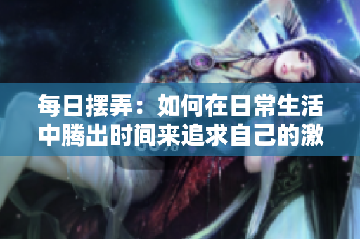 每日摆弄：如何在日常生活中腾出时间来追求自己的激情？