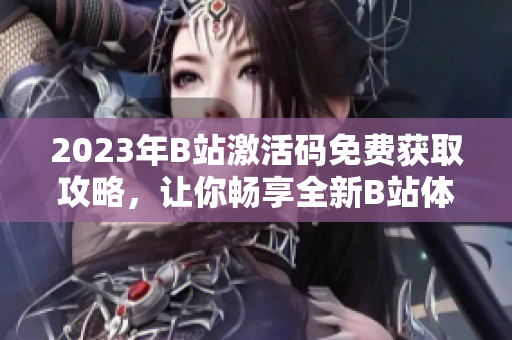 2023年B站激活码免费获取攻略，让你畅享全新B站体验