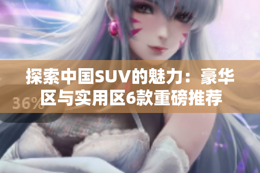 探索中国SUV的魅力：豪华区与实用区6款重磅推荐
