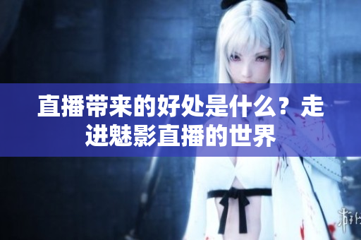 直播带来的好处是什么？走进魅影直播的世界