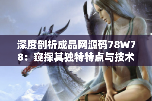 深度剖析成品网源码78W78：窥探其独特特点与技术内幕