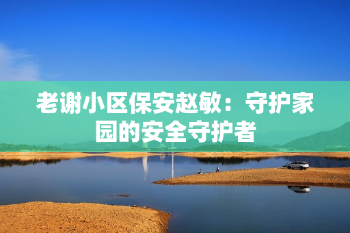 老谢小区保安赵敏：守护家园的安全守护者