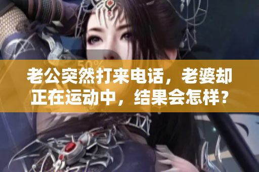 老公突然打来电话，老婆却正在运动中，结果会怎样？