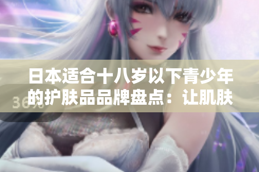 日本适合十八岁以下青少年的护肤品品牌盘点：让肌肤绽放青春光彩