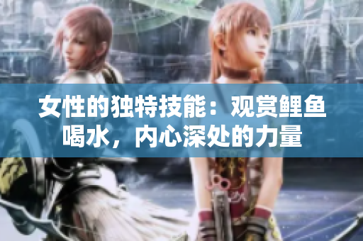 女性的独特技能：观赏鲤鱼喝水，内心深处的力量
