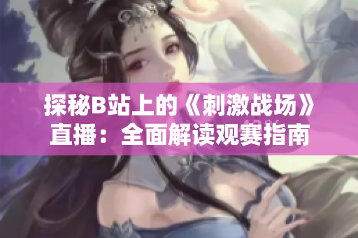 探秘B站上的《刺激战场》直播：全面解读观赛指南
