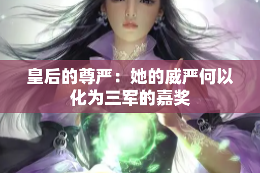 皇后的尊严：她的威严何以化为三军的嘉奖