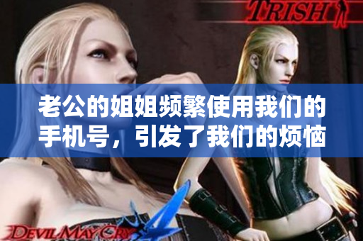 老公的姐姐频繁使用我们的手机号，引发了我们的烦恼