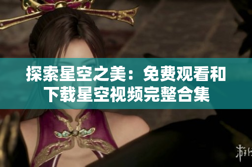 探索星空之美：免费观看和下载星空视频完整合集