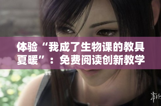 体验“我成了生物课的教具夏暖”：免费阅读创新教学方式