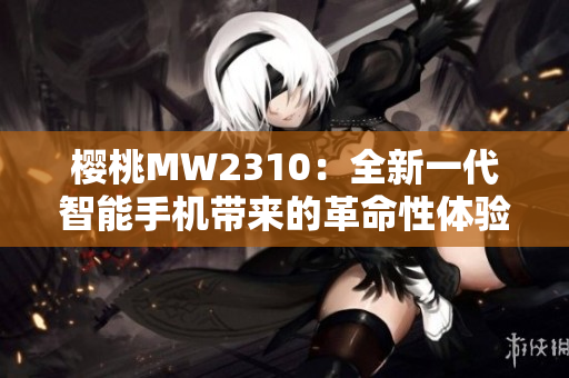 樱桃MW2310：全新一代智能手机带来的革命性体验