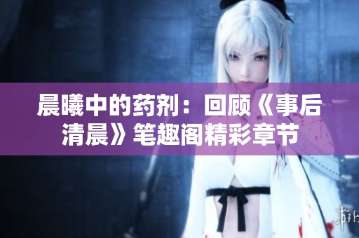 晨曦中的药剂：回顾《事后清晨》笔趣阁精彩章节