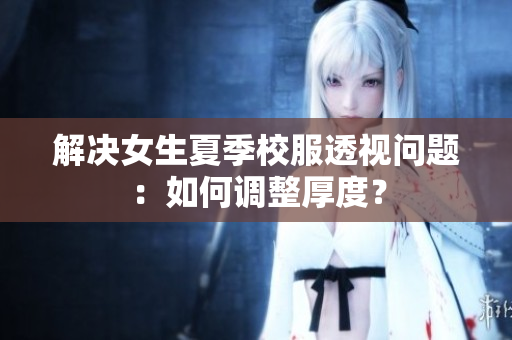 解决女生夏季校服透视问题：如何调整厚度？