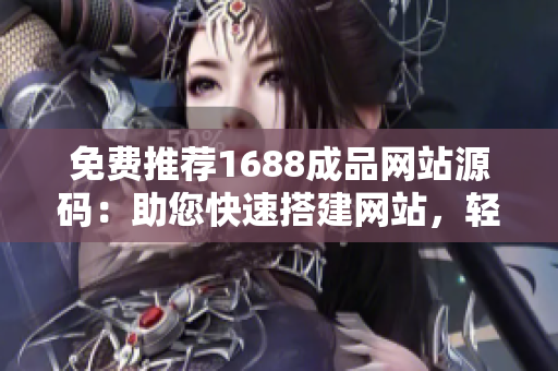 免费推荐1688成品网站源码：助您快速搭建网站，轻松打造个性化商业平台！