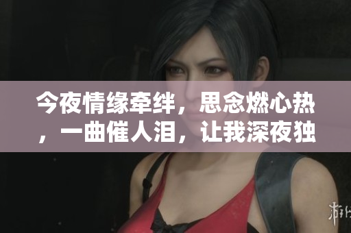 今夜情缘牵绊，思念燃心热，一曲催人泪，让我深夜独念。