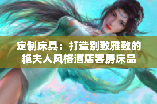 定制床具：打造别致雅致的艳夫人风格酒店客房床品