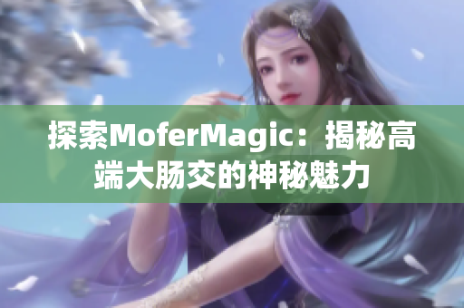 探索MoferMagic：揭秘高端大肠交的神秘魅力