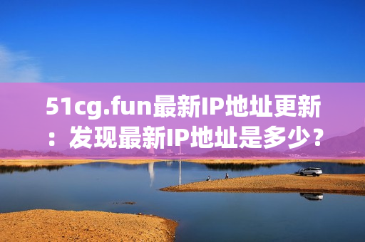 51cg.fun最新IP地址更新：发现最新IP地址是多少？