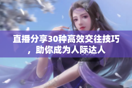 直播分享30种高效交往技巧，助你成为人际达人