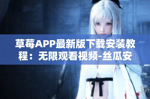草莓APP最新版下载安装教程：无限观看视频-丝瓜安卓苏州限时推荐