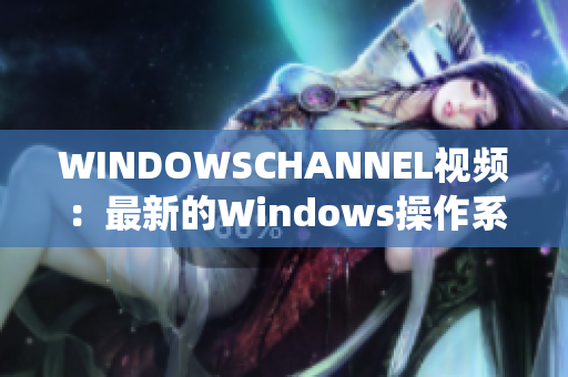 WINDOWSCHANNEL视频：最新的Windows操作系统指南