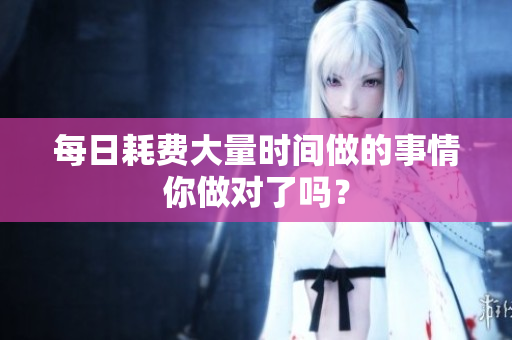 每日耗费大量时间做的事情你做对了吗？