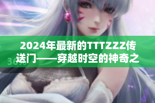 2024年最新的TTTZZZ传送门——穿越时空的神奇之门