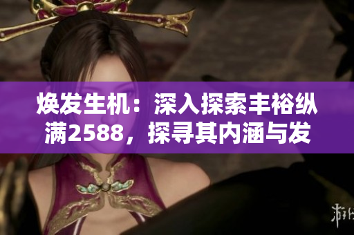 焕发生机：深入探索丰裕纵满2588，探寻其内涵与发展战略