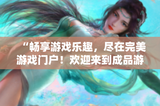 “畅享游戏乐趣，尽在完美游戏门户！欢迎来到成品游戏世界！”