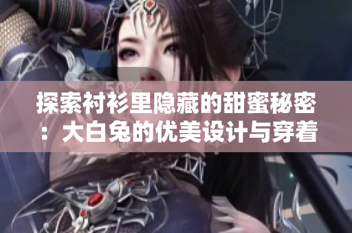 探索衬衫里隐藏的甜蜜秘密：大白兔的优美设计与穿着体验