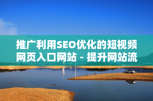 推广利用SEO优化的短视频网页入口网站 - 提升网站流量及知名度