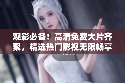观影必备！高清免费大片齐聚，精选热门影视无限畅享