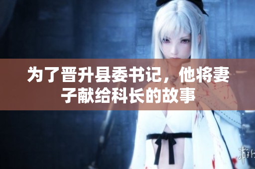 为了晋升县委书记，他将妻子献给科长的故事